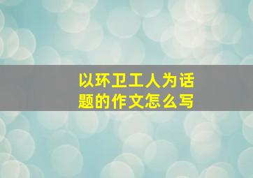 以环卫工人为话题的作文怎么写