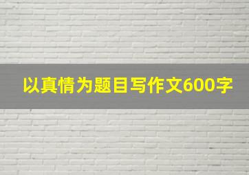 以真情为题目写作文600字