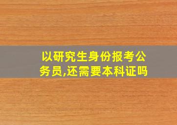 以研究生身份报考公务员,还需要本科证吗