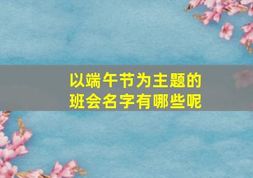 以端午节为主题的班会名字有哪些呢