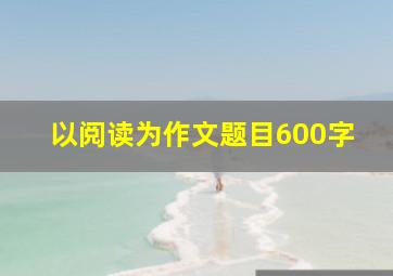 以阅读为作文题目600字