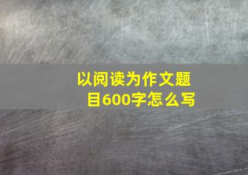 以阅读为作文题目600字怎么写