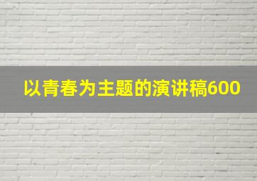 以青春为主题的演讲稿600