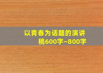 以青春为话题的演讲稿600字~800字