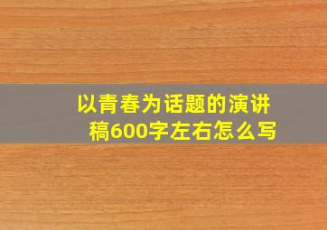 以青春为话题的演讲稿600字左右怎么写