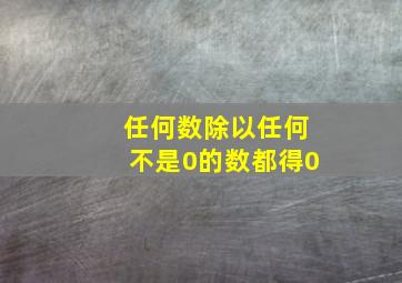 任何数除以任何不是0的数都得0