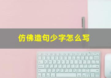 仿佛造句少字怎么写