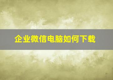 企业微信电脑如何下载