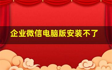 企业微信电脑版安装不了