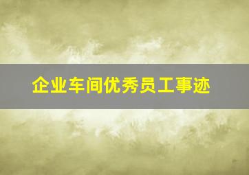 企业车间优秀员工事迹