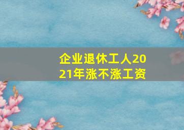 企业退休工人2021年涨不涨工资