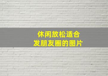 休闲放松适合发朋友圈的图片