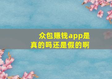 众包赚钱app是真的吗还是假的啊