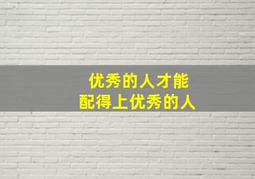 优秀的人才能配得上优秀的人