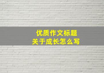 优质作文标题关于成长怎么写