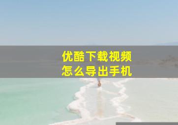 优酷下载视频怎么导出手机