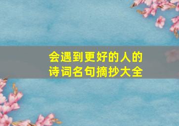 会遇到更好的人的诗词名句摘抄大全