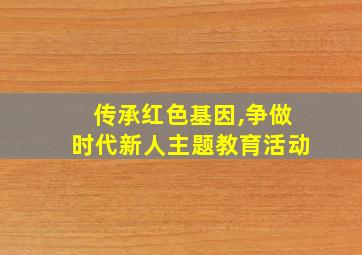 传承红色基因,争做时代新人主题教育活动