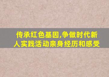 传承红色基因,争做时代新人实践活动亲身经历和感受