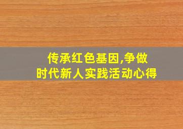 传承红色基因,争做时代新人实践活动心得