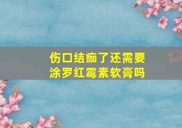 伤口结痂了还需要涂罗红霉素软膏吗