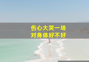 伤心大哭一场对身体好不好