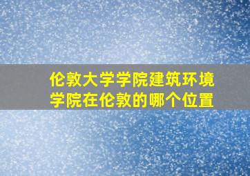 伦敦大学学院建筑环境学院在伦敦的哪个位置