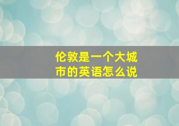 伦敦是一个大城市的英语怎么说