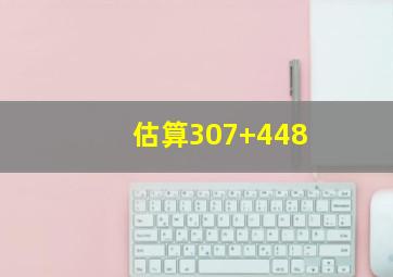 估算307+448