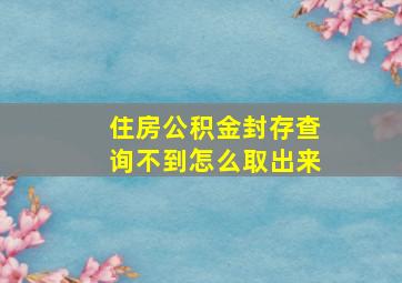 住房公积金封存查询不到怎么取出来