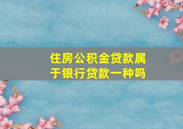 住房公积金贷款属于银行贷款一种吗