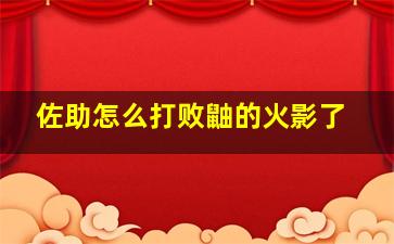 佐助怎么打败鼬的火影了