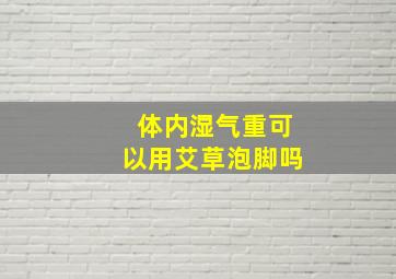 体内湿气重可以用艾草泡脚吗