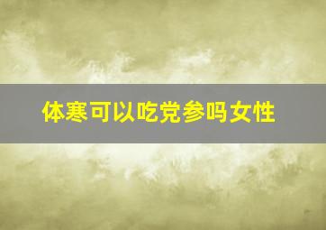 体寒可以吃党参吗女性