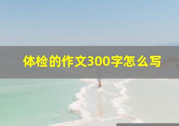 体检的作文300字怎么写