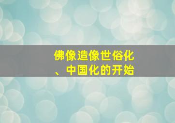 佛像造像世俗化、中国化的开始