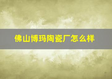 佛山博玛陶瓷厂怎么样