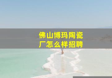 佛山博玛陶瓷厂怎么样招聘