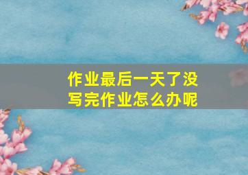 作业最后一天了没写完作业怎么办呢