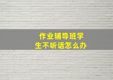 作业辅导班学生不听话怎么办