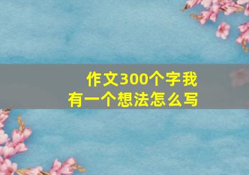 作文300个字我有一个想法怎么写