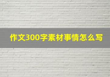 作文300字素材事情怎么写