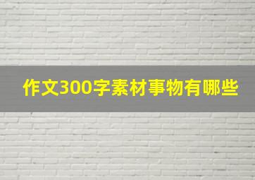 作文300字素材事物有哪些