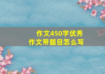 作文450字优秀作文带题目怎么写