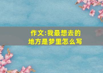 作文:我最想去的地方是梦里怎么写