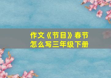 作文《节目》春节怎么写三年级下册