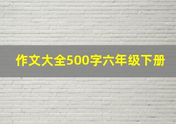 作文大全500字六年级下册