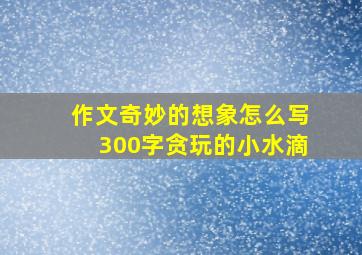 作文奇妙的想象怎么写300字贪玩的小水滴