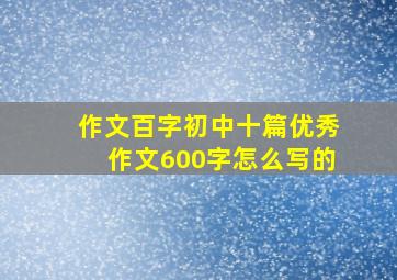 作文百字初中十篇优秀作文600字怎么写的