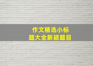 作文精选小标题大全新颖题目